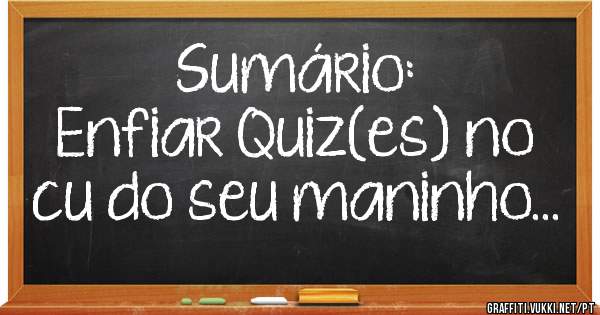 Sumário:
Enfiar Quiz(es) no cu do seu maninho...