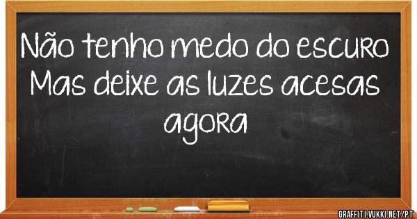 Não tenho medo do escuro
Mas deixe as luzes acesas agora