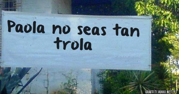 Paola no seas tan trola
