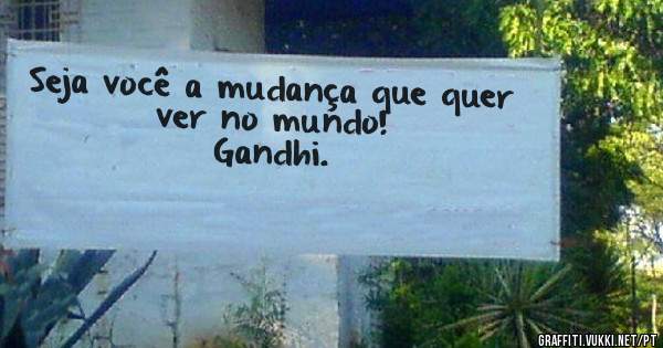 Seja você a mudança que quer ver no mundo!
Gandhi.