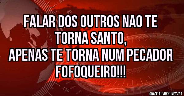 Falar dos outros nao te torna santo,
 apenas te torna num pecador fofoqueiro!!!