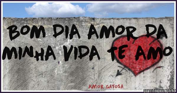 BOM DIA AMOR DA MINHA VIDA TE AMO