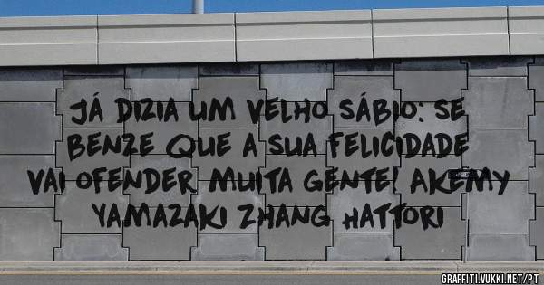 Já dizia um velho sábio: se benze que a sua felicidade vai ofender muita gente! Akemy Yamazaki Zhang Hattori