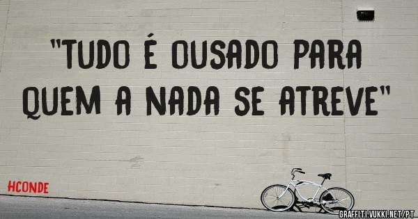 ''tudo é ousado para quem a nada se atreve''
