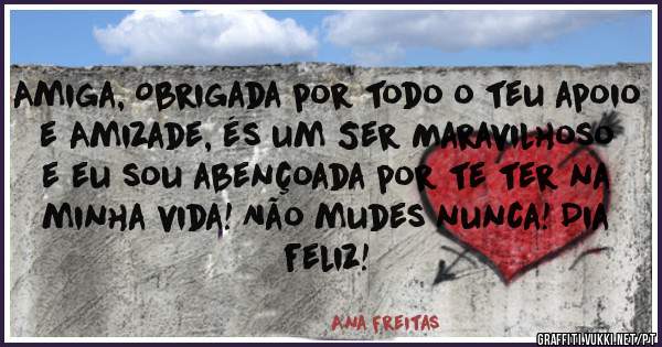 Amiga, Obrigada por todo o teu apoio e Amizade, és um Ser Maravilhoso e eu sou abençoada por te ter na minha vida! Não mudes nunca! Dia feliz! 