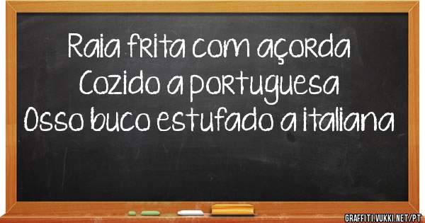 Raia frita com açorda
Cozido a portuguesa 
Osso buco estufado a italiana