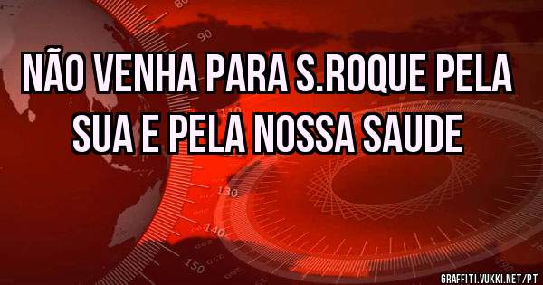 Não venha para s.roque pela sua e pela nossa saude