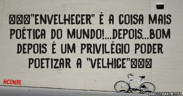 ***''envelhecer'' é a coisa mais poética do mundo!...depois...bom depois é um privilégio poder poetizar a ''velhice''***