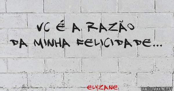 Vc é a razão da minha felicidade...