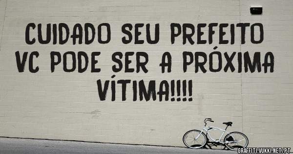 CUIDADO SEU PREFEITO VC PODE SER A PRÓXIMA VÍTIMA!!!!
