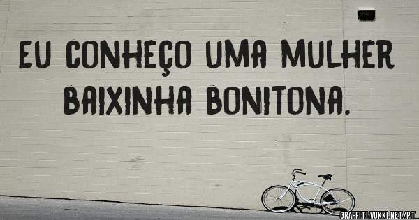 Eu conheço uma mulher baixinha bonitona.