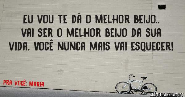 Eu vou te dá o melhor beijo.. vai ser o melhor beijo da sua vida. Você nunca mais vai esquecer!