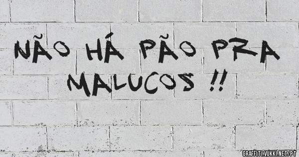Não há pão pra malucos !!