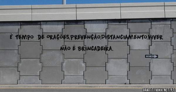 É tempo  de Orações.Prevenção.Distanciamento.Viver não é Brincadeira.
