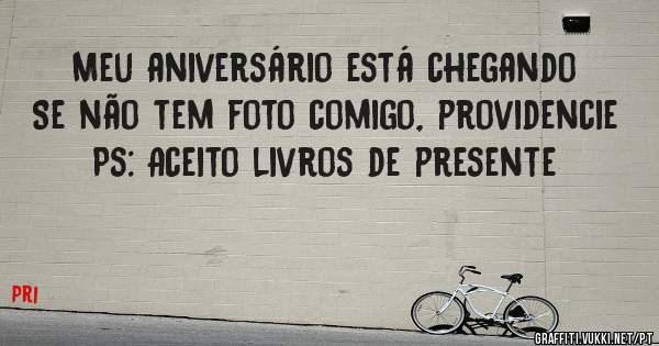 Meu aniversário está chegando
Se não tem foto comigo, providencie
Ps: Aceito livros de presente