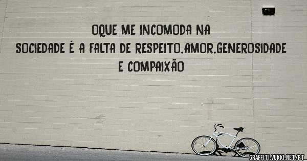 OQUE ME INCOMODA NA SOCIEDADE É A FALTA DE RESPEITO,AMOR,GENEROSIDADE

E COMPAIXÃO