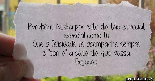 Parabéns Nuska por este dia tão especial, especial como tu.
Que a felicidade te acompanhe sempre e ''sorria'' a cada dia que passa. 
Beijocas. 