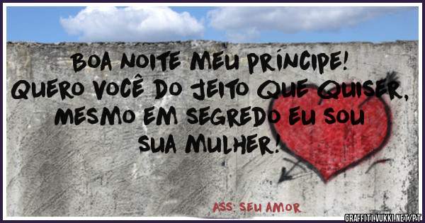 Boa noite meu príncipe!
Quero você do jeito que quiser,
Mesmo em segredo eu sou sua mulher!
