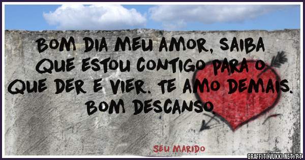 Bom dia meu amor, saiba que estou contigo para o que der e vier. Te amo demais. Bom descanso.