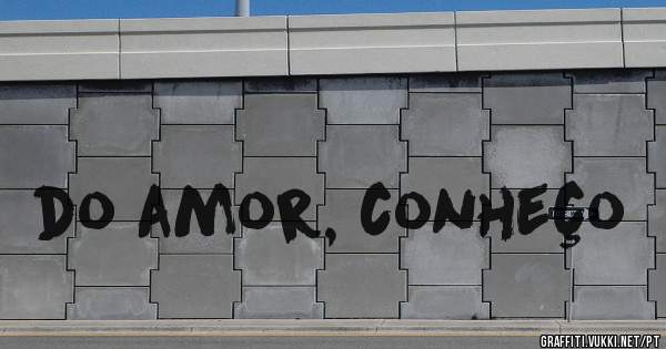 do amor, conheço 
