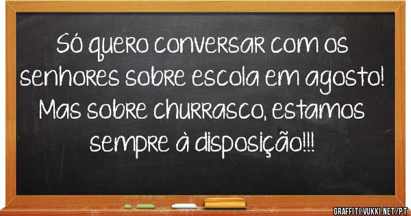 Só quero conversar com os senhores sobre escola em agosto! 
Mas sobre churrasco, estamos sempre à disposição!!!