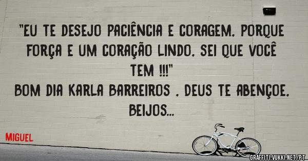 ''Eu te desejo paciência e coragem, porque força e um coração lindo, sei que você tem !!!''
Bom dia Karla Barreiros , Deus te abençoe, Beijos...