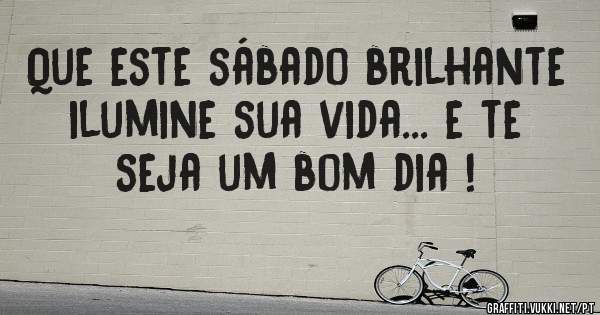 Que este sábado brilhante ilumine sua vida... e te seja um bom dia !