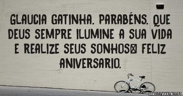 Glaucia gatinha. Parabéns. Que Deus sempre ilumine a sua vida e realize seus sonhos… Feliz aniversario.