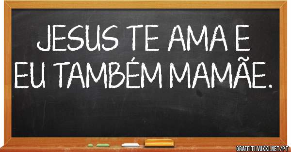 JESUS TE AMA E EU TAMBÉM MAMÃE.  