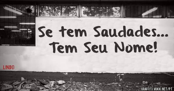 Se tem Saudades...
Tem Seu Nome!
