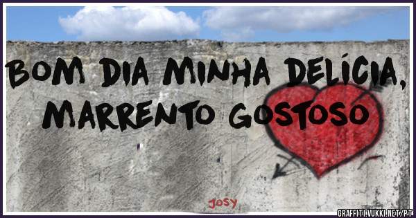 Bom dia minha delícia, marrento gostoso 