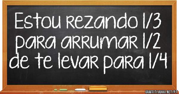 Estou rezando 1/3 para arrumar 1/2 de te levar para 1/4 