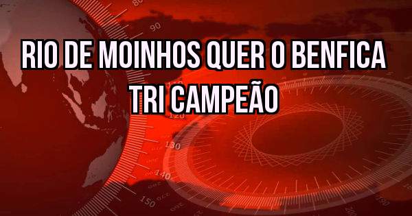 Rio de moinhos quer o Benfica tri campeão