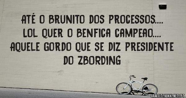 Até o Brunito dos processos.... Lol quer o Benfica campeao.... Aquele gordo que se diz presidente do ZBORDING