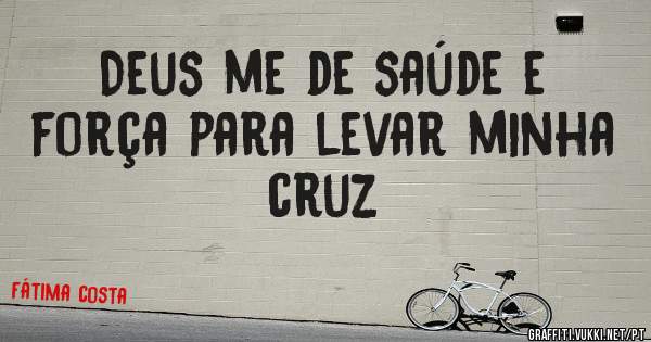 Deus me de saúde e força para levar minha cruz

