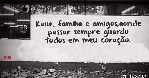 Kaue, familia e amigos,aonde passar sempre guardo todos em meu coração.