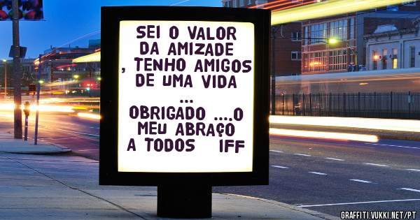 SEI O VALOR DA AMIZADE , TENHO AMIGOS DE UMA VIDA ...
OBRIGADO ....O MEU ABRAÇO A TODOS   IFF