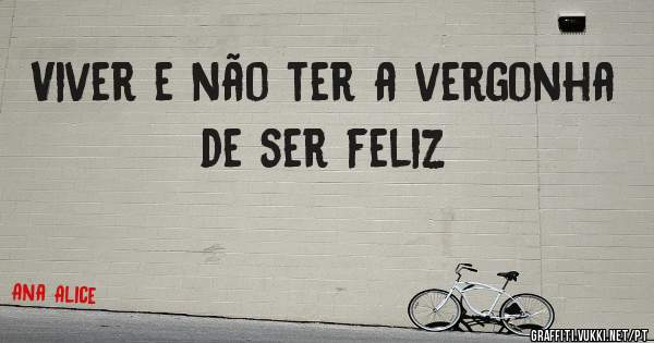 Viver e não ter a vergonha de ser feliz