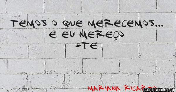 Temos o que merecemos... e eu mereço -te