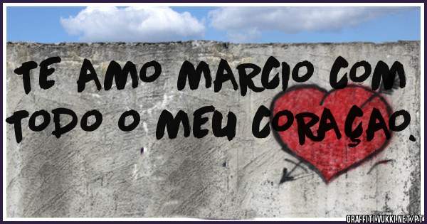 TE AMO MARCIO COM TODO O MEU CORAÇAO.