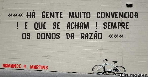 ««« HÁ  GENTE  MUITO  CONVENCIDA  !  E  QUE  SE  ACHAM  !  SEMPRE  OS  DONOS  DA  RAZÃO  «««