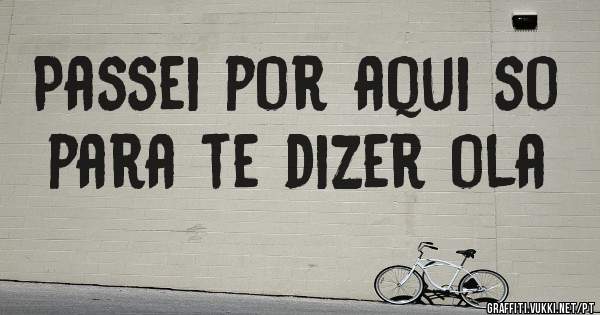 Passei por aqui so para te dizer ola