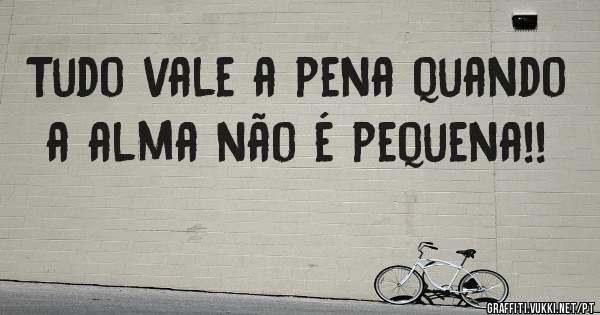 Tudo vale a pena quando a alma não é pequena!!