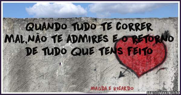 Quando tudo te correr mal,não te admires e o retorno de tudo que tens feito