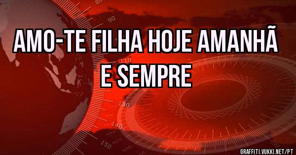 Amo-te filha hoje amanhã e sempre