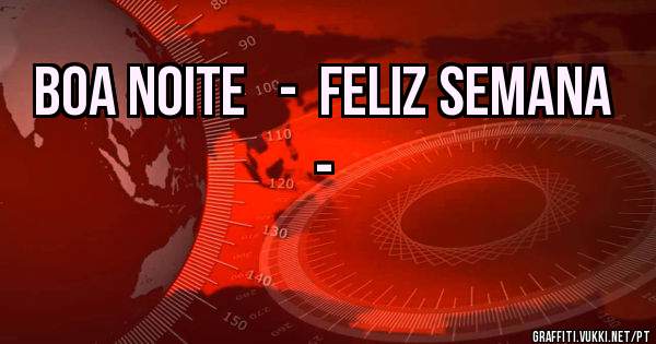 BOA NOITE   -  FELIZ SEMANA  -