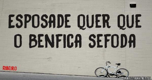 Esposade quer que o Benfica sefoda 