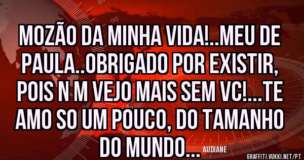 Mozão da minha vida!..meu De Paula..obrigado por existir, pois n m vejo mais sem vc!...te amo so um pouco, do tamanho do mundo...