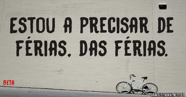 Estou a precisar de férias, das férias.