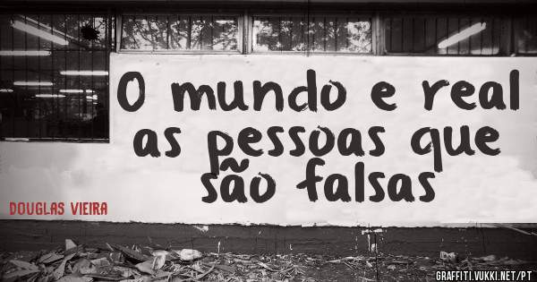 O mundo e real as pessoas que são falsas 